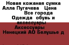 Новая кожаная сумка Алла Пугачева › Цена ­ 7 000 - Все города Одежда, обувь и аксессуары » Аксессуары   . Ненецкий АО,Белушье д.